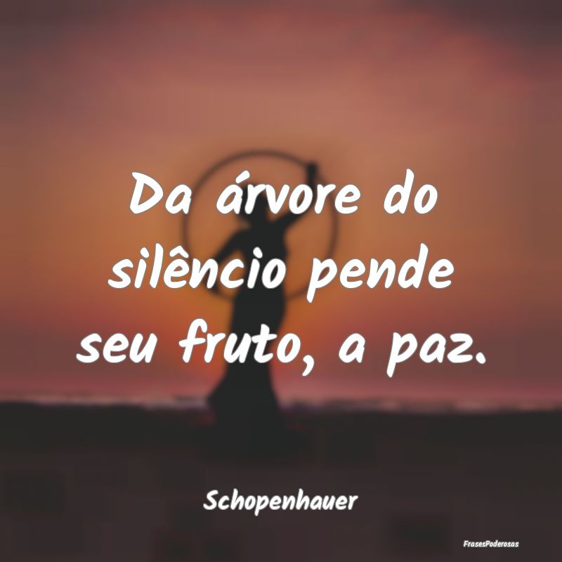 Da árvore do silêncio pende seu fruto, a paz....