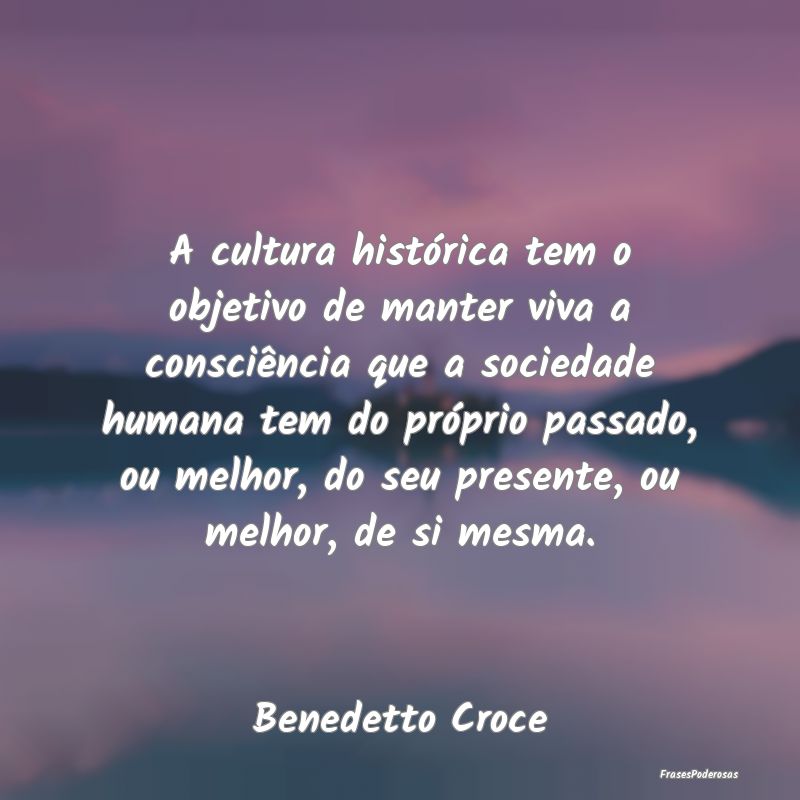 A cultura histórica tem o objetivo de manter viva...