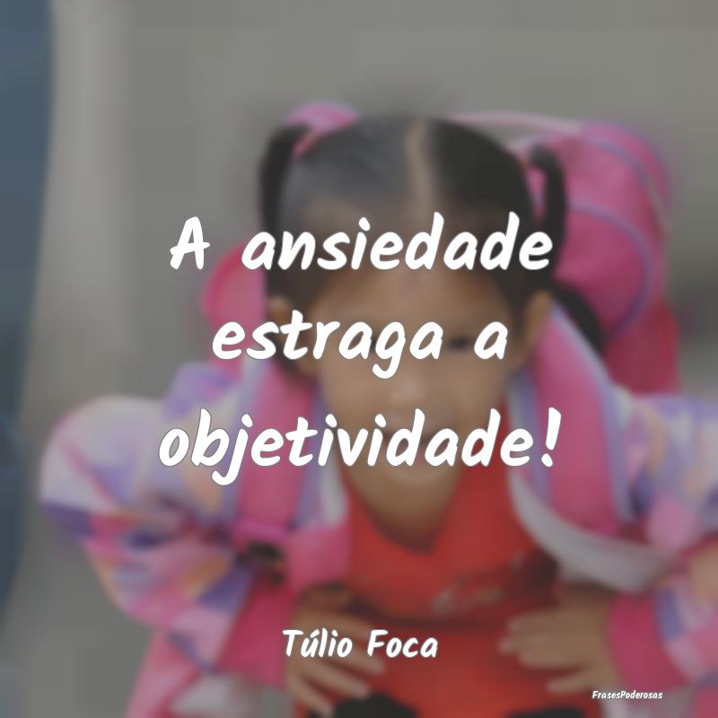 A ansiedade estraga a objetividade!...