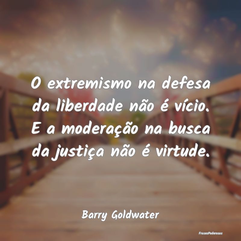 O extremismo na defesa da liberdade não é vício...