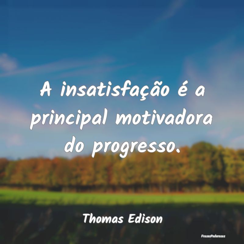 A insatisfação é a principal motivadora do prog...