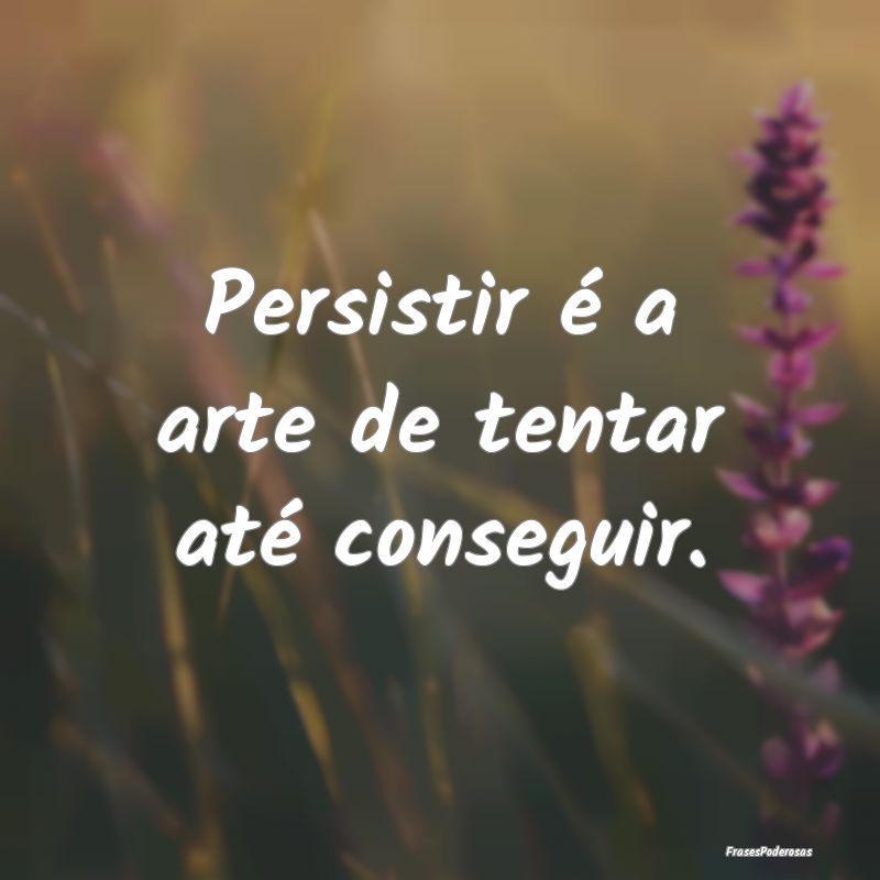 Persistir é a arte de tentar até conseguir.
...