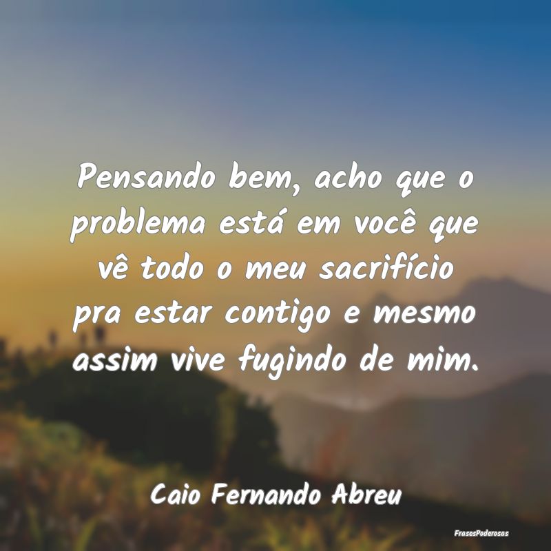 Pensando bem, acho que o problema está Caio Fernando Abreu - Pensador