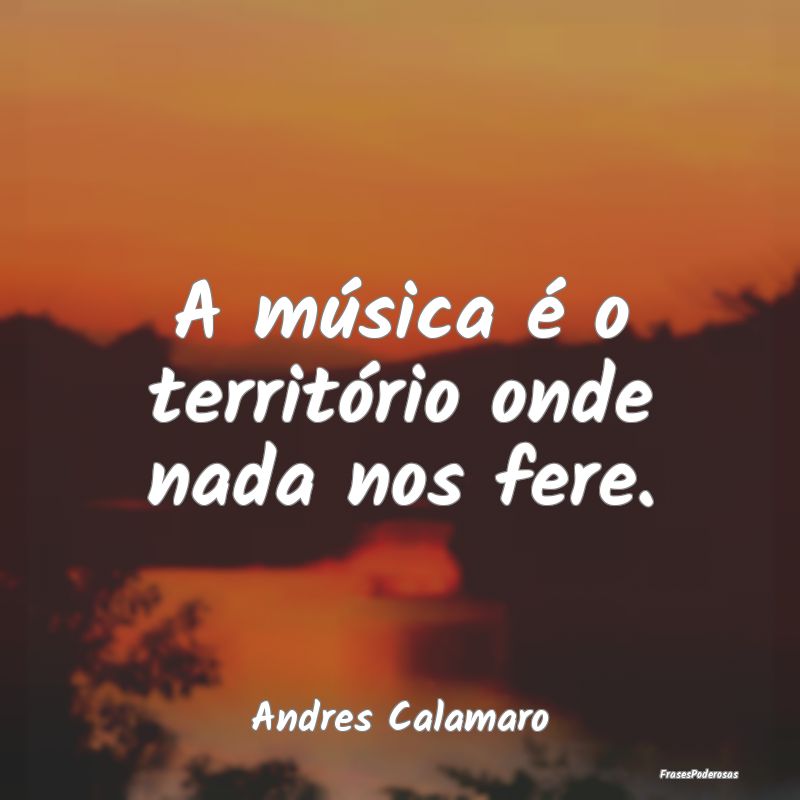 A música é o território onde nada nos fere....