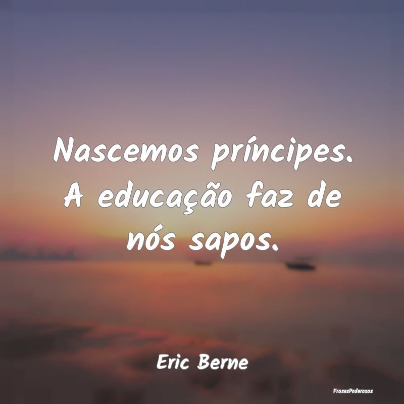 Nascemos príncipes. A educação faz de nós sapo...