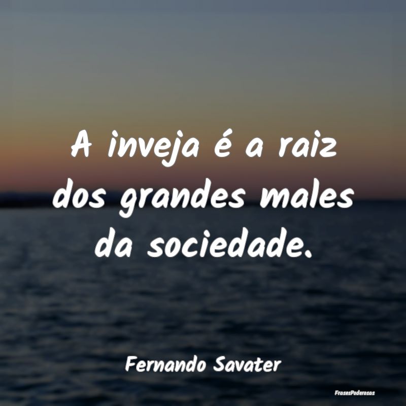 A inveja é a raiz dos grandes males da sociedade....