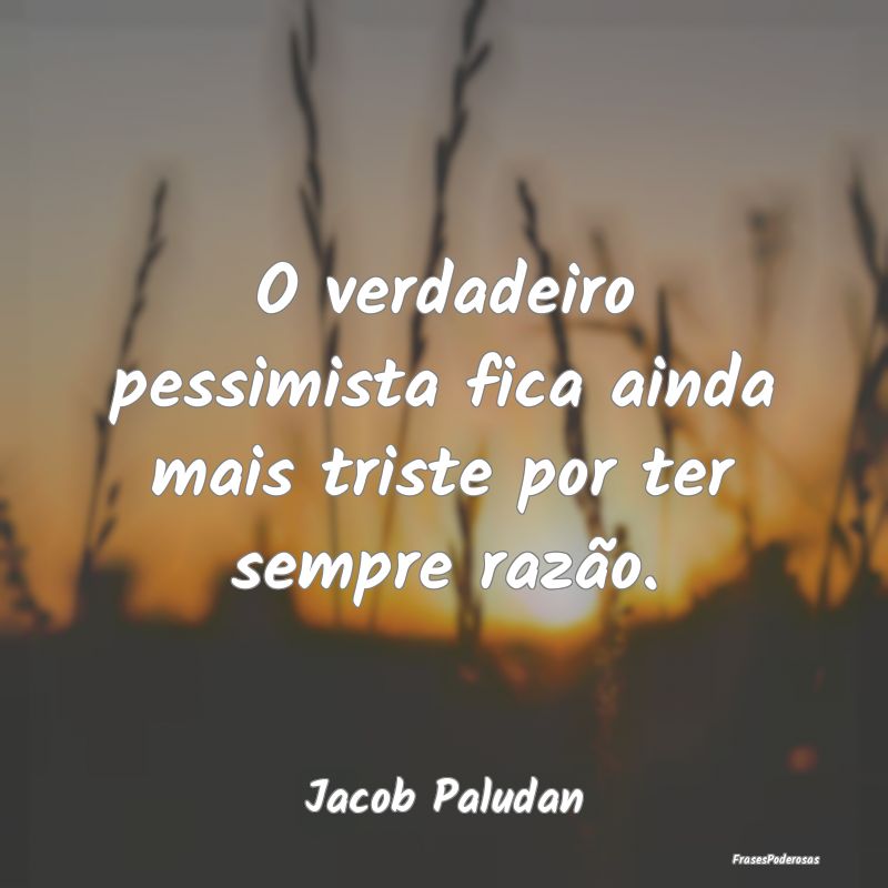 O verdadeiro pessimista fica ainda mais triste por...