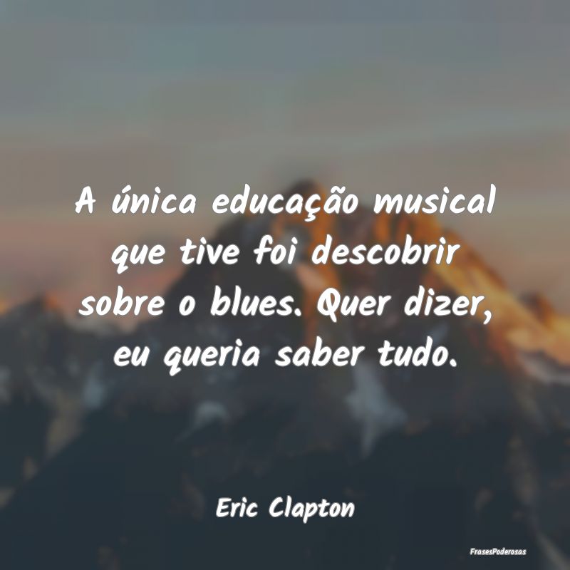 A única educação musical que tive foi descobrir...