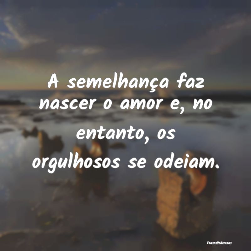 A semelhança faz nascer o amor e, no entanto, os ...