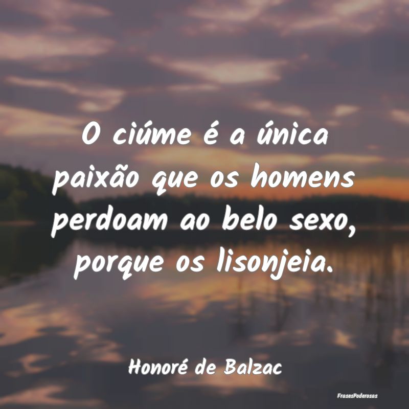 O ciúme é a única paixão que os homens perdoam...