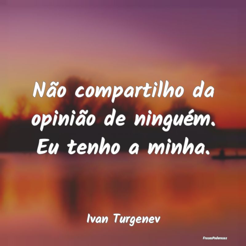 Não compartilho da opinião de ninguém. Eu tenho...