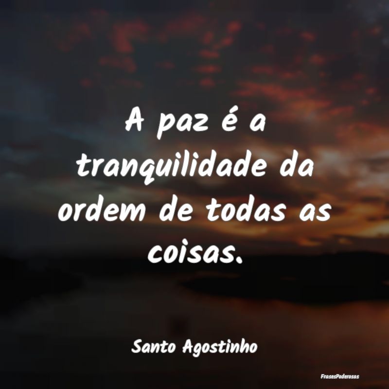 A paz é a tranquilidade da ordem de todas as cois...