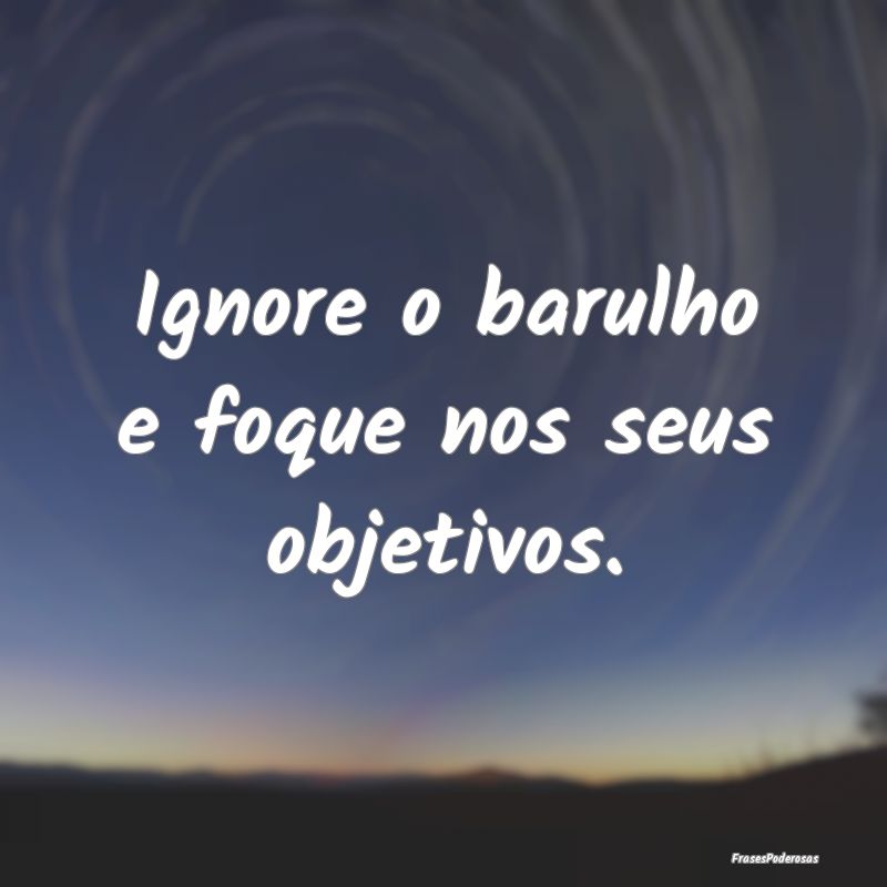 Ignore o barulho e foque nos seus objetivos.
...