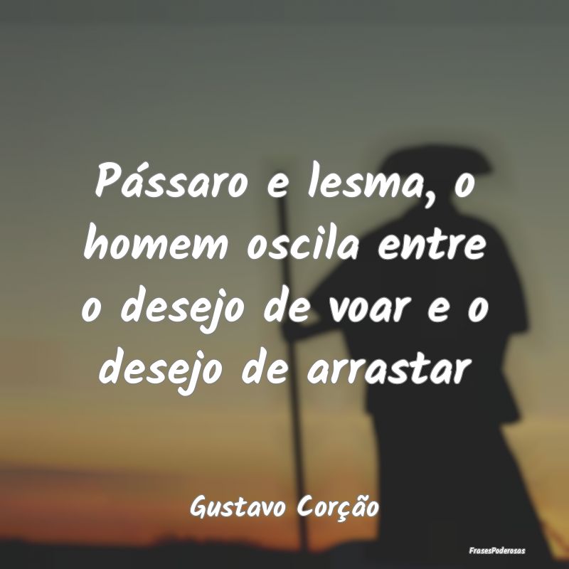 Pássaro e lesma, o homem oscila entre o desejo de...