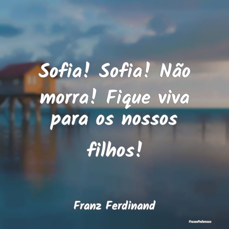 Sofia! Sofia! Não morra! Fique viva para os nosso...