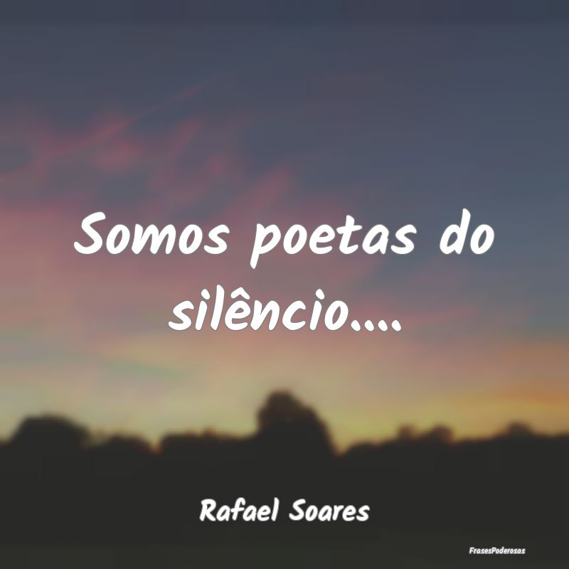 Somos poetas do silêncio.......