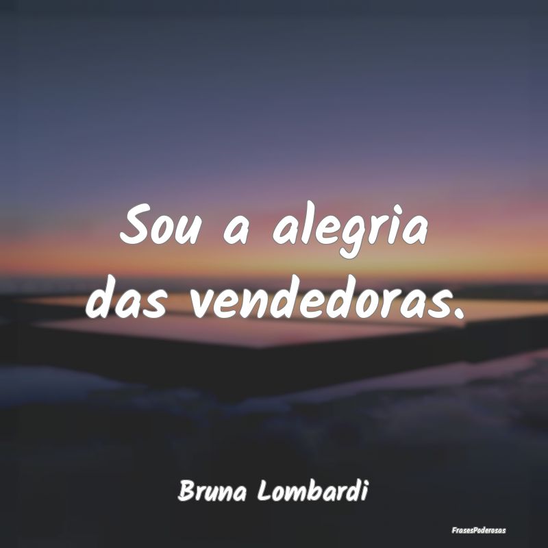 Sou a alegria das vendedoras....