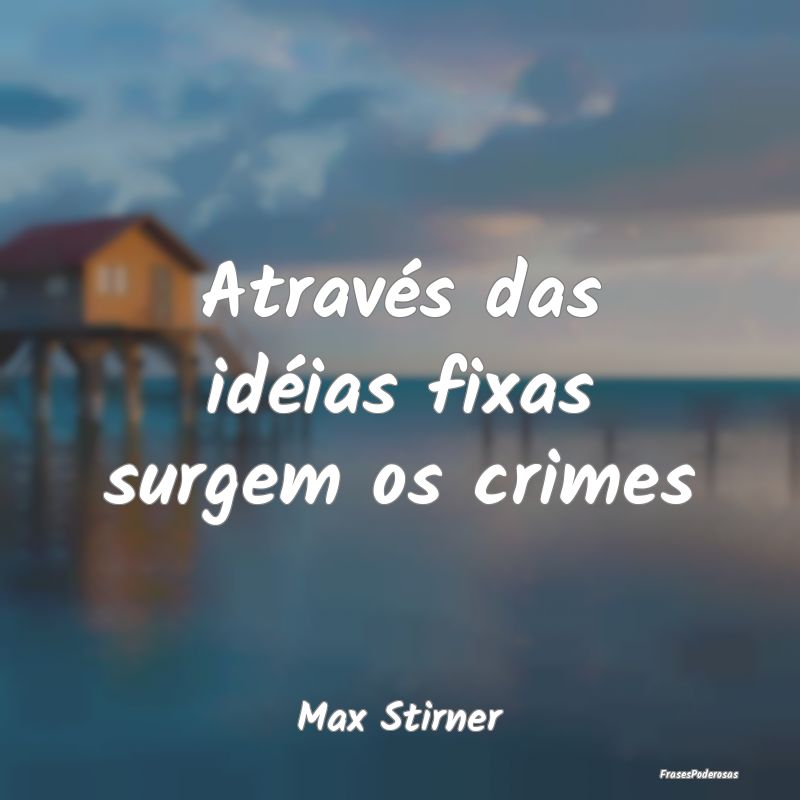 Através das idéias fixas surgem os crimes...