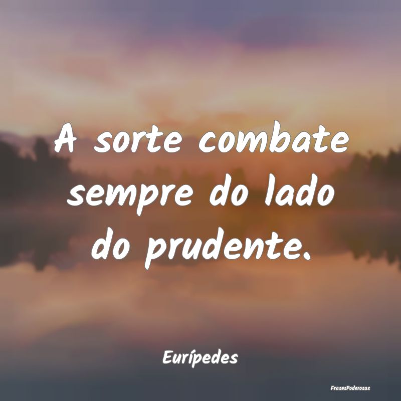 A sorte combate sempre do lado do prudente....