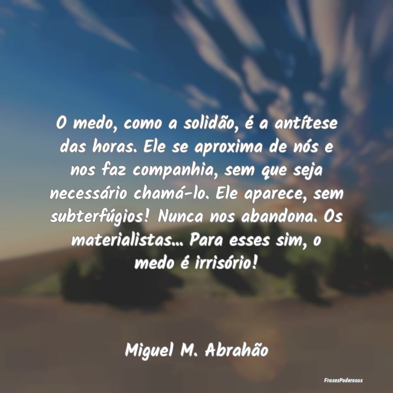 O medo, como a solidão, é a antítese das horas....