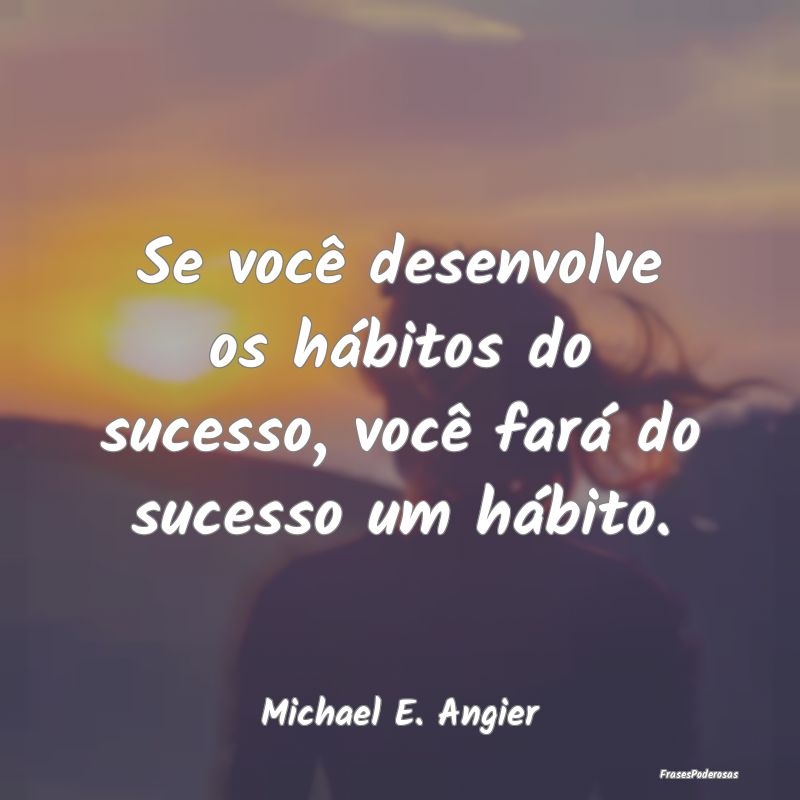 Se você desenvolve os hábitos do sucesso, você ...