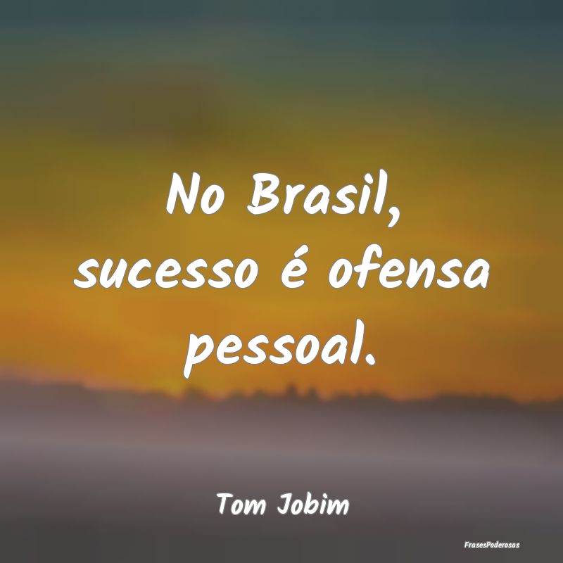 No Brasil, sucesso é ofensa pessoal....