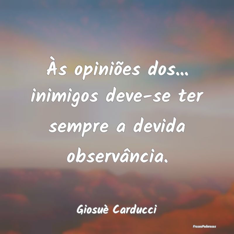 Às opiniões dos... inimigos deve-se ter sempre a...
