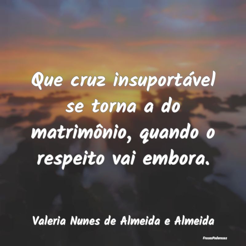 Frases de Respeito - Que cruz insuportável se torna a do matrimônio, ...