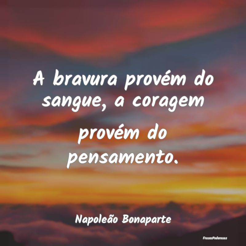 A bravura provém do sangue, a coragem provém do ...