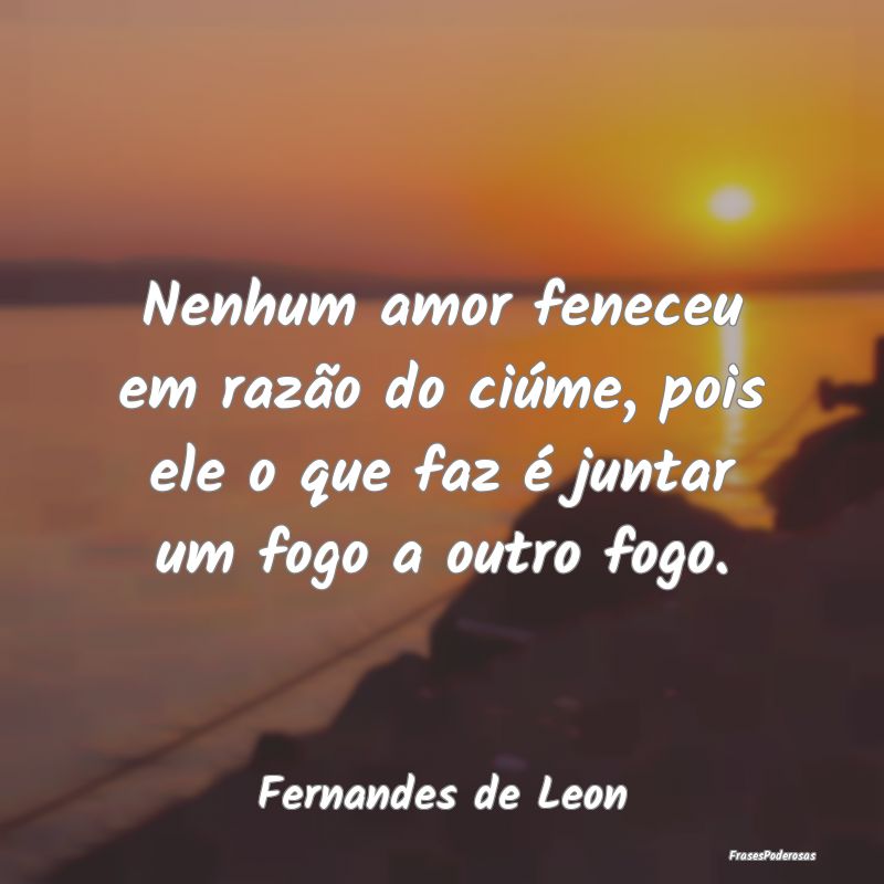 Nenhum amor feneceu em razão do ciúme, pois ele ...