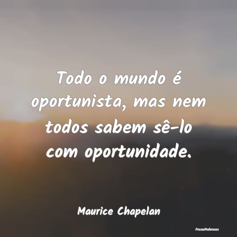 Frases de Oportunidade - Todo o mundo é oportunista, mas nem todos sabem s...