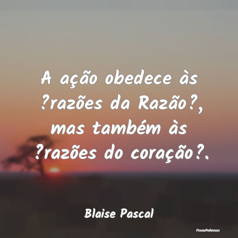 A ação obedece às ?razões da Razão?, mas tamb...