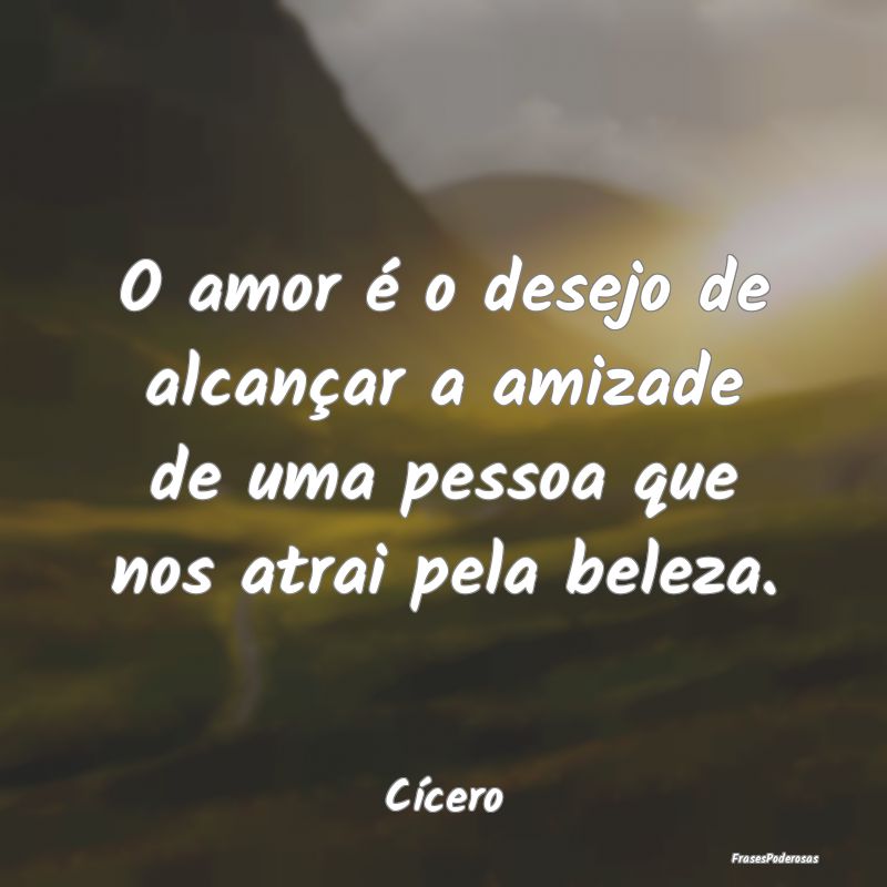 O amor é o desejo de alcançar a amizade de uma p...