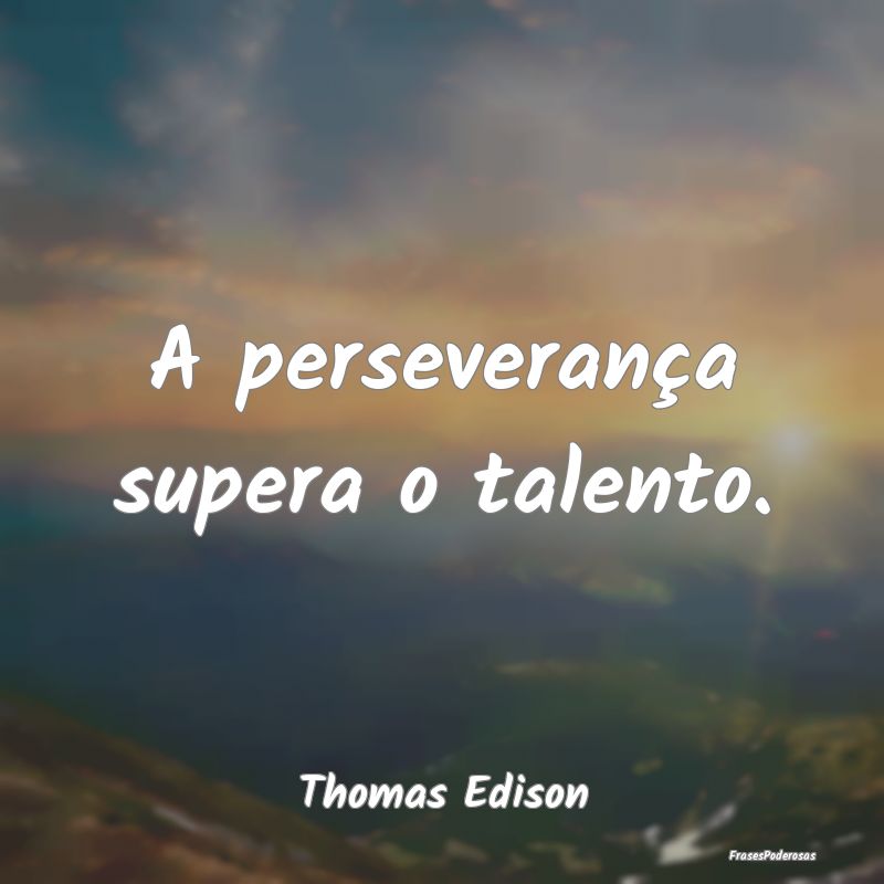 A perseverança supera o talento....