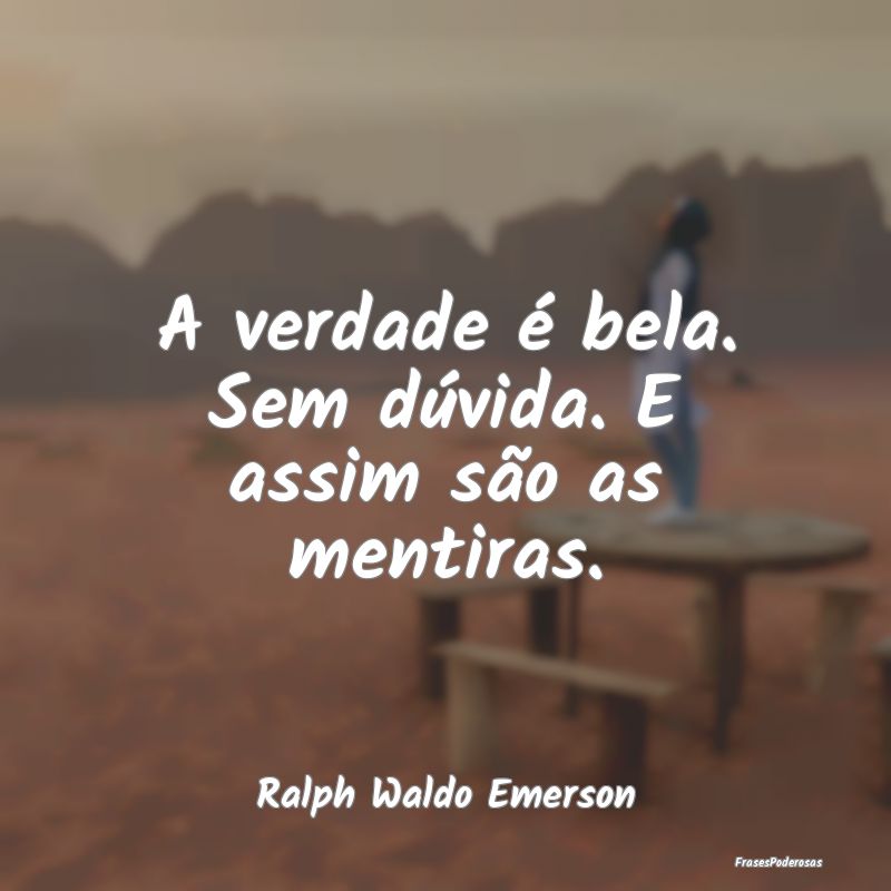 A verdade é bela. Sem dúvida. E assim são as me...