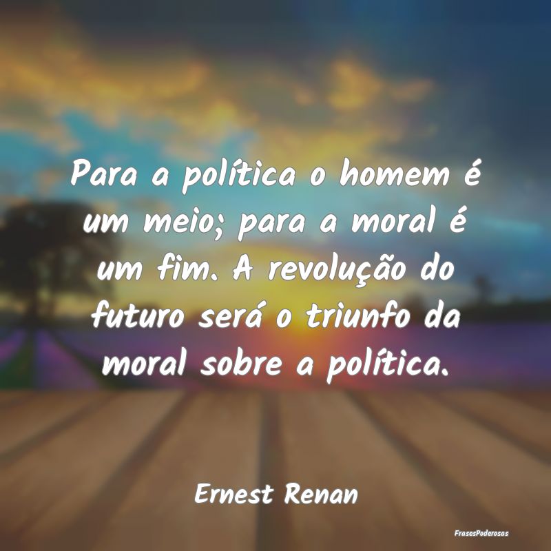 Para a política o homem é um meio; para a moral ...