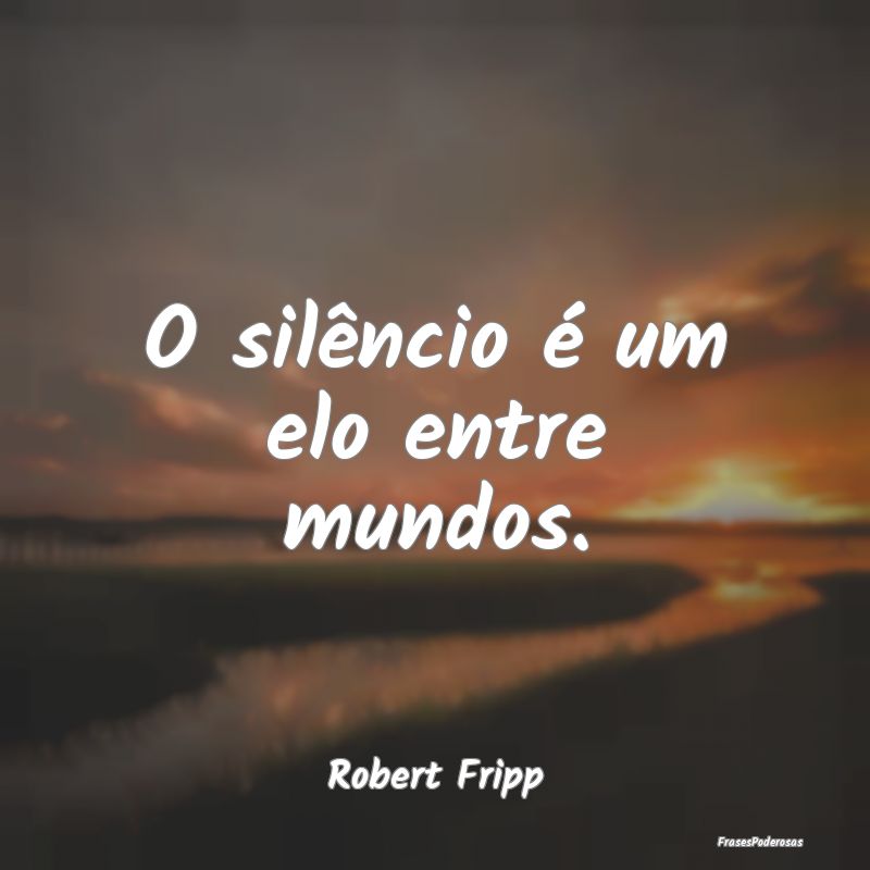O silêncio é um elo entre mundos....