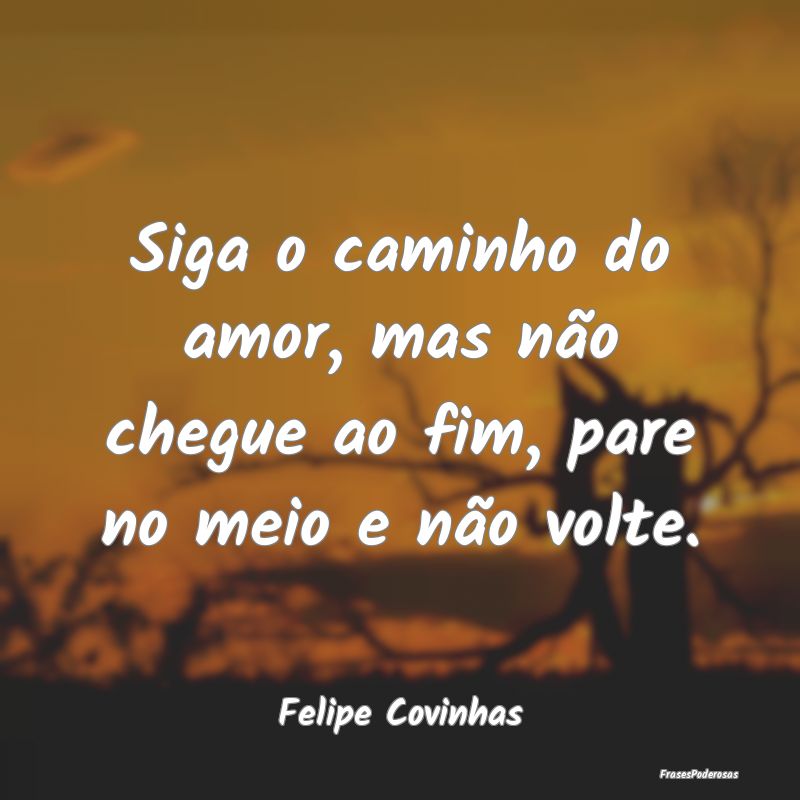 Siga o caminho do amor, mas não chegue ao fim, pa...