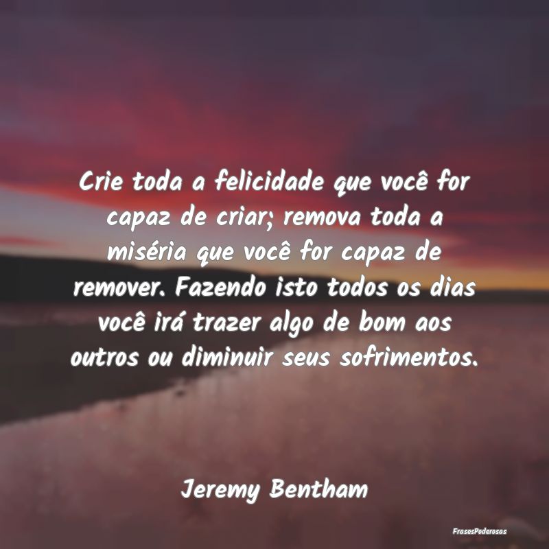 Frases de Sofrimento - Crie toda a felicidade que você for capaz de cria...