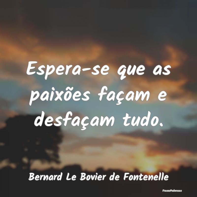 Espera-se que as paixões façam e desfaçam tudo....