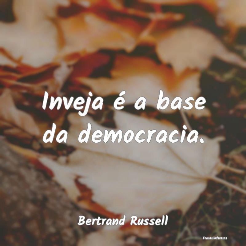 Inveja é a base da democracia....