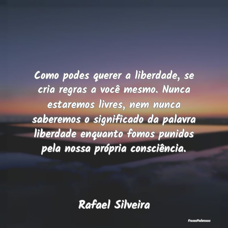 Como podes querer a liberdade, se cria regras a vo...