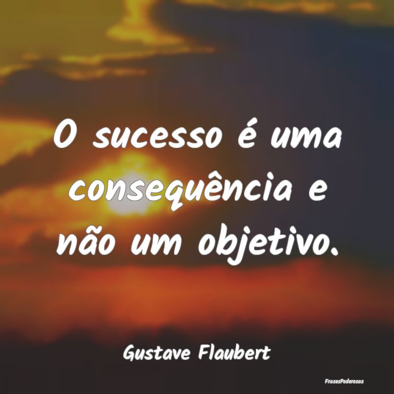 Frases de Sucesso - O sucesso é uma consequência e não um objetivo....