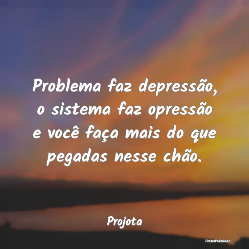 Problema faz depressão, o sistema faz opressão e...