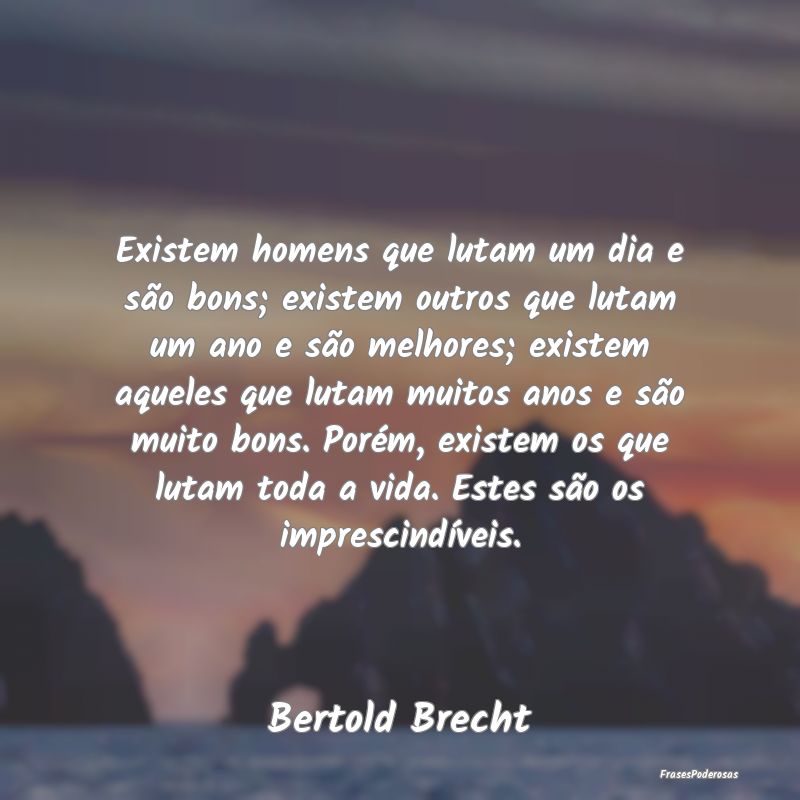 Existem homens que lutam um dia e são bons; exist...