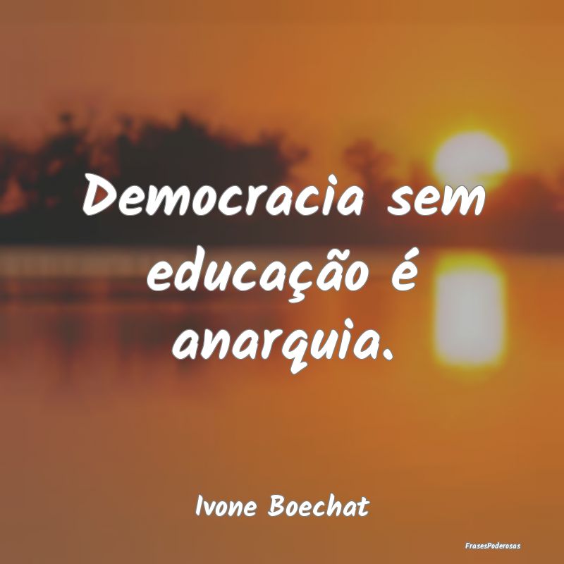 Democracia sem educação é anarquia....