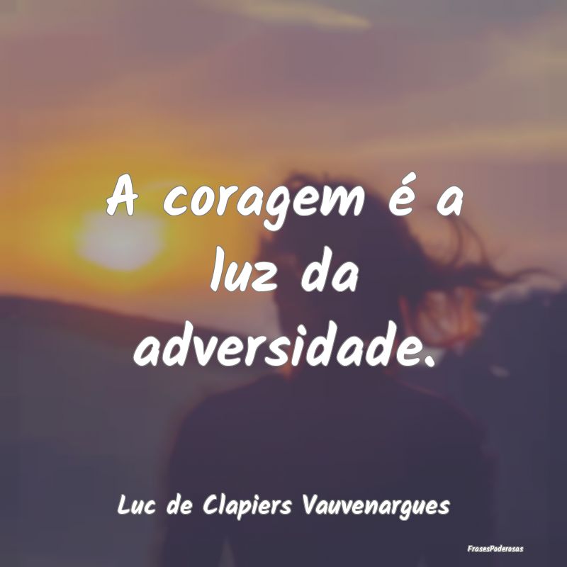 A coragem é a luz da adversidade....