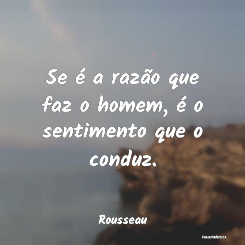 Frases de Razão - Se é a razão que faz o homem, é o sentimento qu...