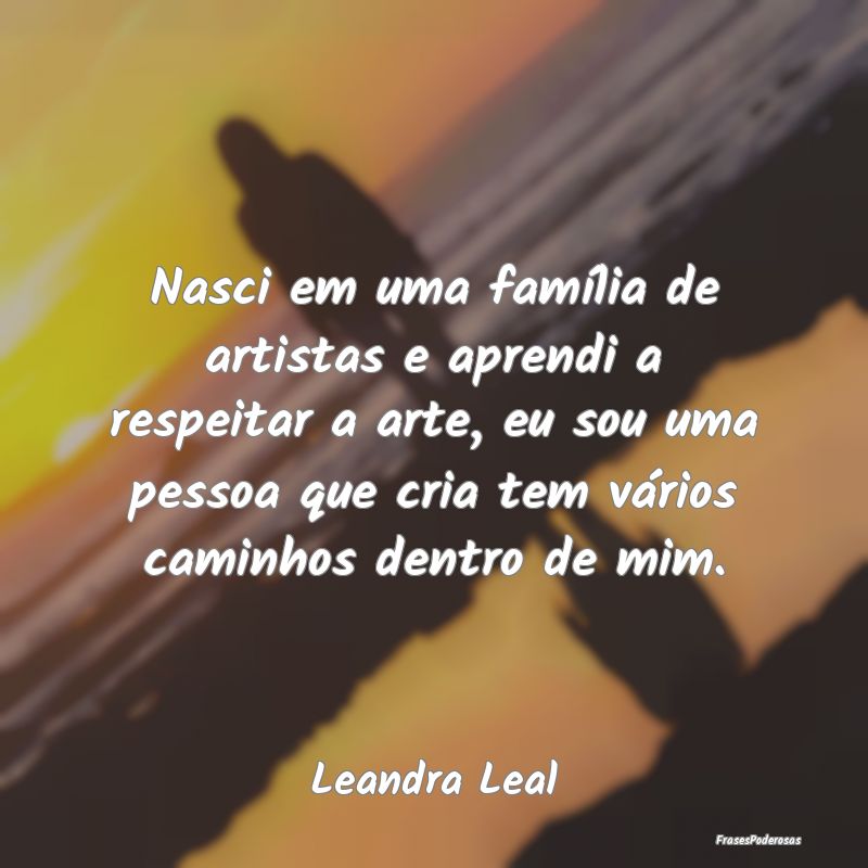 Nasci em uma família de artistas e aprendi a resp...