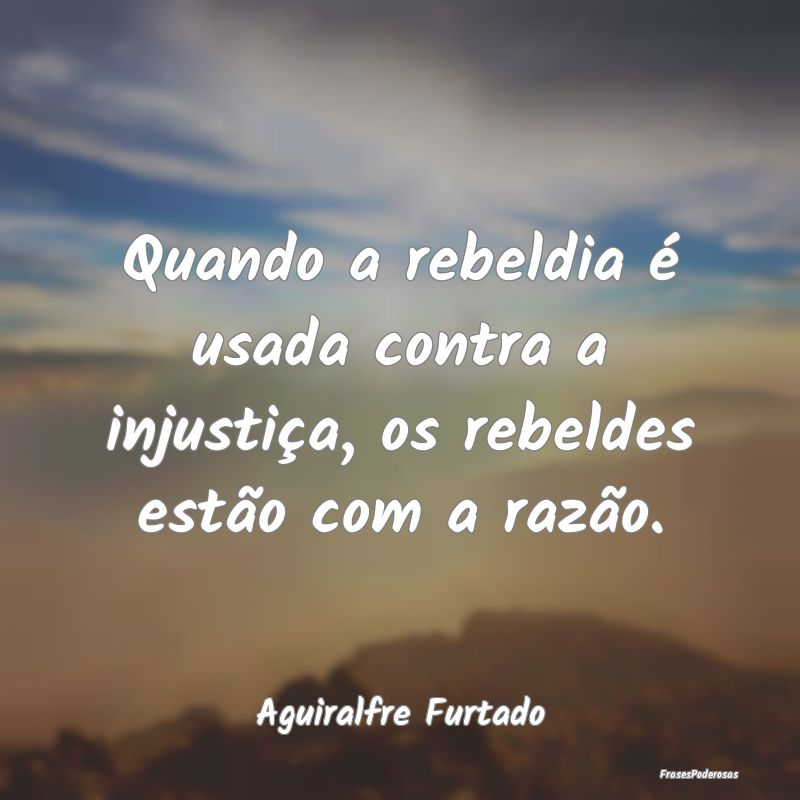 Quando a rebeldia é usada contra a injustiça, os...